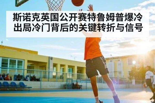 斯诺克英国公开赛特鲁姆普爆冷出局冷门背后的关键转折与信号