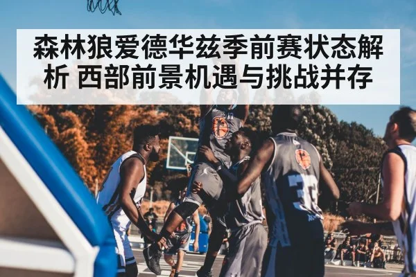 森林狼爱德华兹季前赛状态解析 西部前景机遇与挑战并存