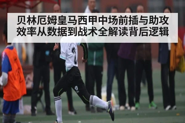 贝林厄姆皇马西甲中场前插与助攻效率从数据到战术全解读背后逻辑