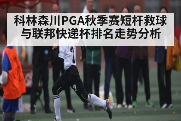 科林森川PGA秋季赛短杆救球与联邦快递杯排名走势分析
