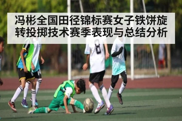 冯彬全国田径锦标赛女子铁饼旋转投掷技术赛季表现与总结分析