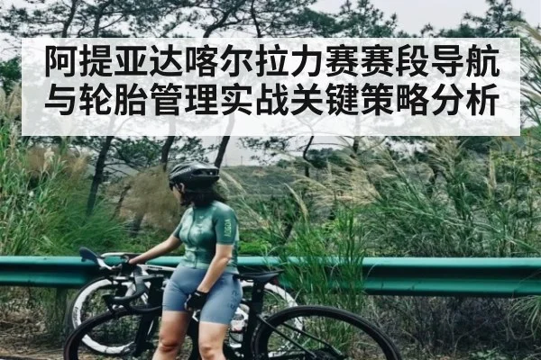 阿提亚达喀尔拉力赛赛段导航与轮胎管理实战关键策略分析