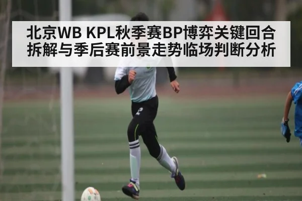 北京WB KPL秋季赛BP博弈关键回合拆解与季后赛前景走势临场判断分析